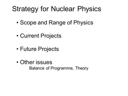 Strategy for Nuclear Physics Scope and Range of Physics Current Projects Future Projects Other issues Balance of Programme, Theory.