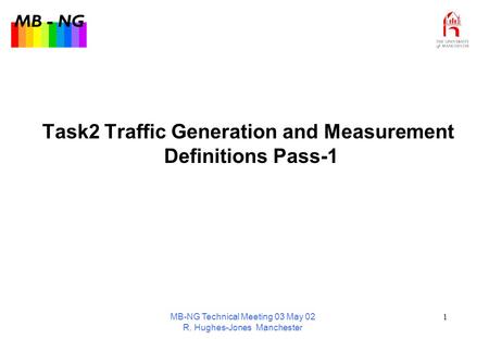 MB - NG MB-NG Technical Meeting 03 May 02 R. Hughes-Jones Manchester 1 Task2 Traffic Generation and Measurement Definitions Pass-1.