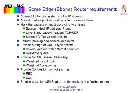 MB - NG MB-NG Jan 2002 R. Hughes-Jones Manchester Some Edge (Bbone) Router requirements Connect to the test systems in the IP domain. Accept marked packets.