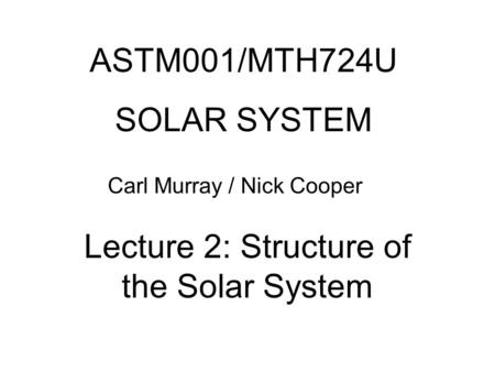 ASTM001/MTH724U SOLAR SYSTEM Carl Murray / Nick Cooper Lecture 2: Structure of the Solar System.