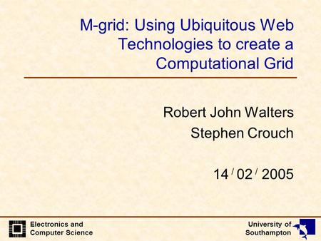 University of Southampton Electronics and Computer Science M-grid: Using Ubiquitous Web Technologies to create a Computational Grid Robert John Walters.