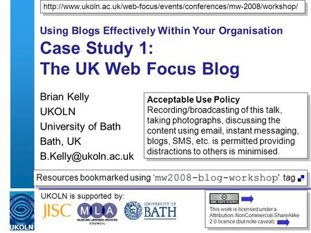 UKOLN is supported by: Using Blogs Effectively Within Your Organisation Case Study 1: The UK Web Focus Blog Brian Kelly UKOLN University of Bath Bath,