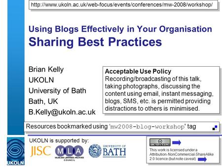 UKOLN is supported by: Using Blogs Effectively in Your Organisation Sharing Best Practices Brian Kelly UKOLN University of Bath Bath, UK