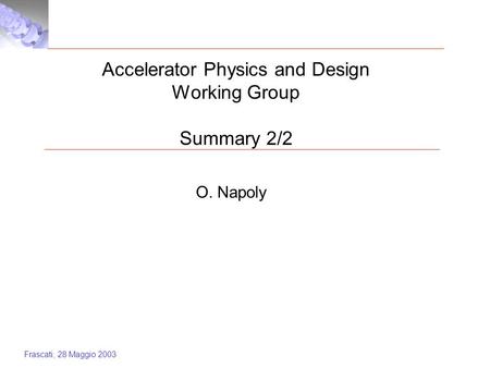 Frascati, 28 Maggio 2003 Accelerator Physics and Design Working Group Summary 2/2 O. Napoly.