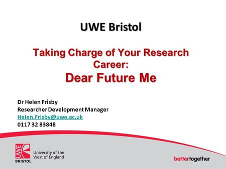 UWE Bristol Taking Charge of Your Research Career: Dear Future Me Dr Helen Frisby Researcher Development Manager 0117 32 83848.