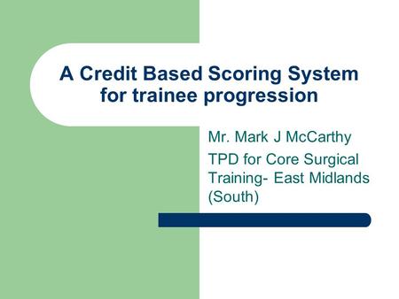 A Credit Based Scoring System for trainee progression Mr. Mark J McCarthy TPD for Core Surgical Training- East Midlands (South)