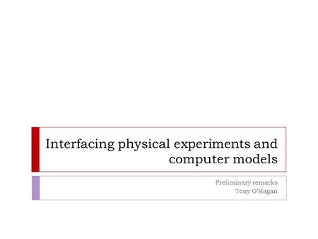 Interfacing physical experiments and computer models Preliminary remarks Tony O’Hagan.