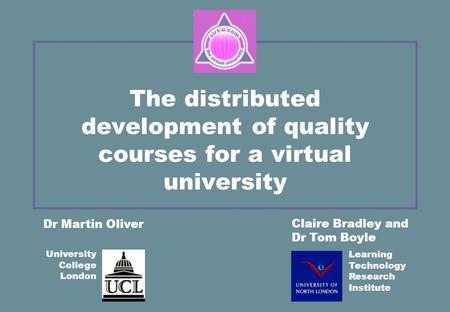 The distributed development of quality courses for a virtual university Claire Bradley and Dr Tom Boyle Dr Martin Oliver University College London Learning.