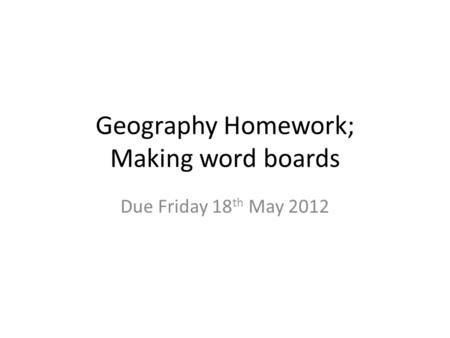 Geography Homework; Making word boards Due Friday 18 th May 2012.