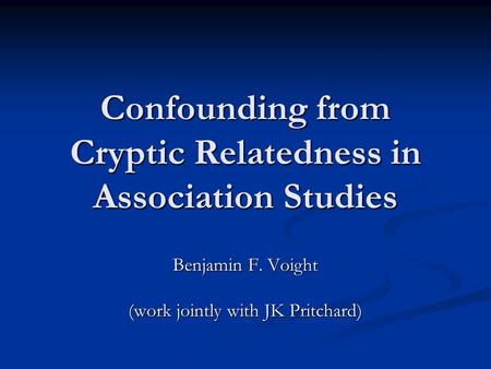 Confounding from Cryptic Relatedness in Association Studies Benjamin F. Voight (work jointly with JK Pritchard)