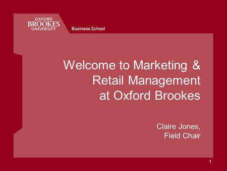 Business School 1 Welcome to Marketing & Retail Management at Oxford Brookes Claire Jones, Field Chair.