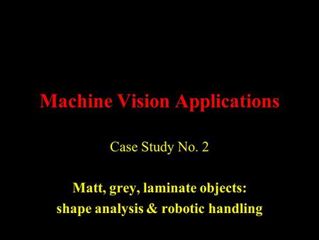 Machine Vision Applications Case Study No. 2 Matt, grey, laminate objects: shape analysis & robotic handling.