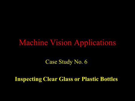 Machine Vision Applications Case Study No. 6 Inspecting Clear Glass or Plastic Bottles.