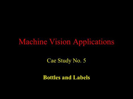Machine Vision Applications Cae Study No. 5 Bottles and Labels.