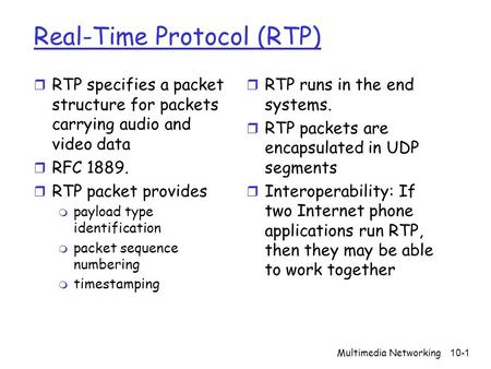 Multimedia Networking10-1 Real-Time Protocol (RTP) r RTP specifies a packet structure for packets carrying audio and video data r RFC 1889. r RTP packet.