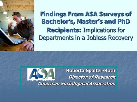 Findings From ASA Surveys of Bachelor’s, Master’s and PhD Recipients: Implications for Departments in a Jobless Recovery Roberta Spalter-Roth Director.