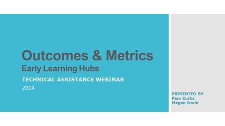 Outcomes & Metrics Early Learning Hubs TECHNICAL ASSISTANCE WEBINAR 2014 PRESENTED BY Pam Curtis Megan Irwin.