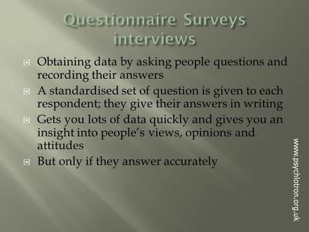  Obtaining data by asking people questions and recording their answers  A standardised set of question is given to each respondent; they give their answers.