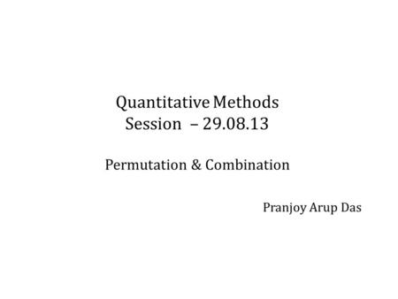 Quantitative Methods Session – 29.08.13 Permutation & Combination Pranjoy Arup Das.