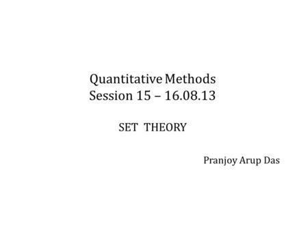 Quantitative Methods Session 15 – 16.08.13 SET THEORY Pranjoy Arup Das.