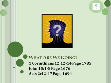 W HAT A RE W E D OING ? 1 Corinthians 12:12-14 Page 1785 John 15:1-8 Page 1676 Acts 2:42-47 Page 1694.