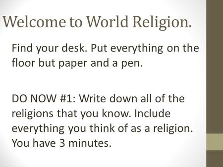 Welcome to World Religion. Find your desk. Put everything on the floor but paper and a pen. DO NOW #1: Write down all of the religions that you know. Include.