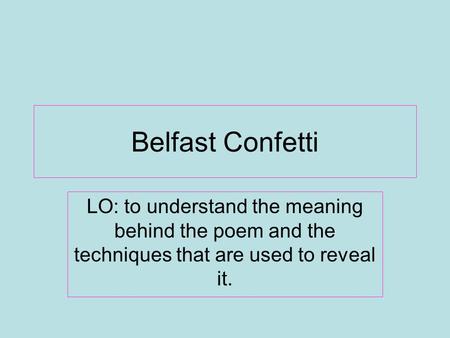 Belfast Confetti LO: to understand the meaning behind the poem and the techniques that are used to reveal it.