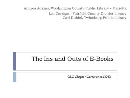 The Ins and Outs of E-Books Andrea Adkins, Washington County Public Library - Marietta Lea Carrigan, Fairfield County District Library Cari Dubiel, Twinsburg.