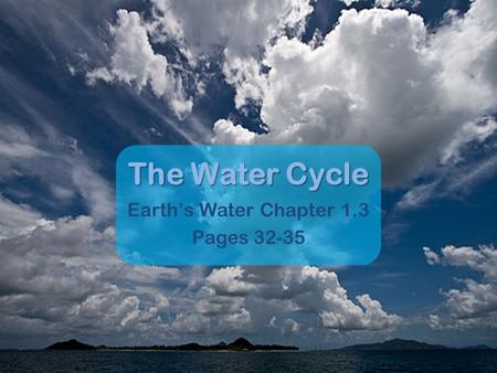 The Water Cycle Earth’s Water Chapter 1.3 Pages 32-35.
