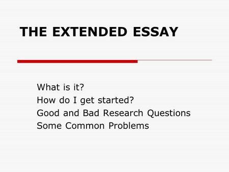 THE EXTENDED ESSAY What is it? How do I get started? Good and Bad Research Questions Some Common Problems.