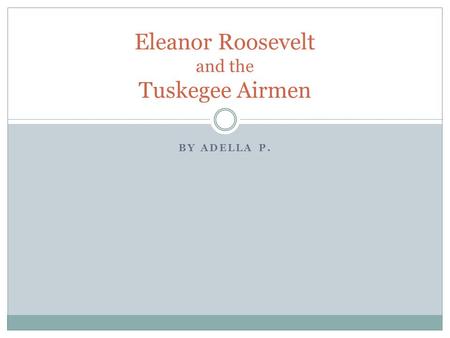 BY ADELLA P. Eleanor Roosevelt and the Tuskegee Airmen.