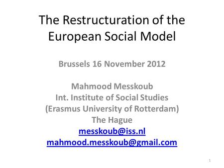 The Restructuration of the European Social Model Brussels 16 November 2012 Mahmood Messkoub Int. Institute of Social Studies (Erasmus University of Rotterdam)