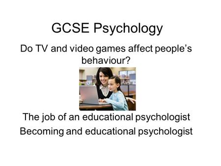 GCSE Psychology Do TV and video games affect people’s behaviour? The job of an educational psychologist Becoming and educational psychologist.
