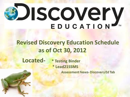 Revised Discovery Education Schedule as of Oct 30, 2012 Located- * Testing Binder * Lead21SSMS Assessment News- Discovery Ed Tab.