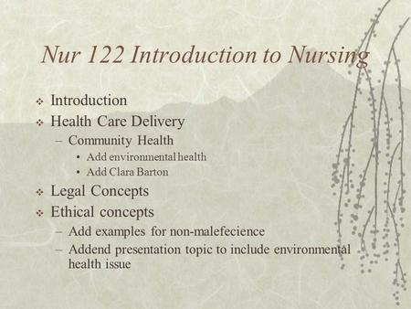 Nur 122 Introduction to Nursing  Introduction  Health Care Delivery –Community Health Add environmental health Add Clara Barton  Legal Concepts  Ethical.