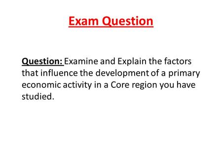 Exam Question Question: Examine and Explain the factors that influence the development of a primary economic activity in a Core region you have studied.