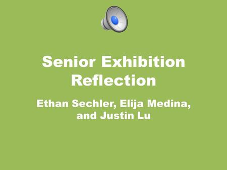 Senior Exhibition Reflection Ethan Sechler, Elija Medina, and Justin Lu.