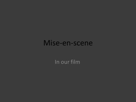 Mise-en-scene In our film. We felt that it was extremely important to think about the different elements of Mise-en-scene and try to incorporate those.