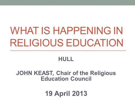 WHAT IS HAPPENING IN RELIGIOUS EDUCATION HULL JOHN KEAST, Chair of the Religious Education Council 19 April 2013.