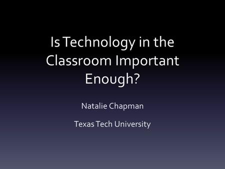 Is Technology in the Classroom Important Enough? Natalie Chapman Texas Tech University.