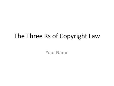The Three Rs of Copyright Law Your Name. Copyright on the Internet Know the rules. Use ethical judgments. Practice the three Rs.