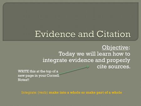 Objective: Today we will learn how to integrate evidence and properly cite sources. Integrate: (verb) make into a whole or make part of a whole WRITE this.