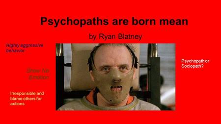 Psychopaths are born mean by Ryan Blatney Show No Emotion Irresponsible and blame others for actions Psychopath or Sociopath? Highly aggressive behavior.