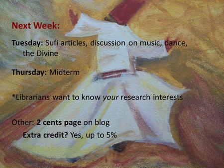 Next Week: Tuesday: Sufi articles, discussion on music, dance, the Divine Thursday: Midterm *Librarians want to know your research interests Other: 2 cents.