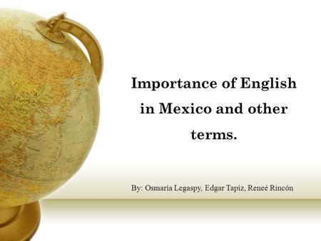 Importance of English in Mexico and other terms. By: Osmaría Legaspy, Edgar Tapíz, Reneé Rincón.