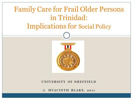 UNIVERSITY OF SHEFFIELD © HYACINTH BLAKE, 2011 Family Care for Frail Older Persons in Trinidad: Implications for Social Policy.