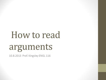 How to read arguments 10.8.2013 Prof. Kingsley ENGL 116.