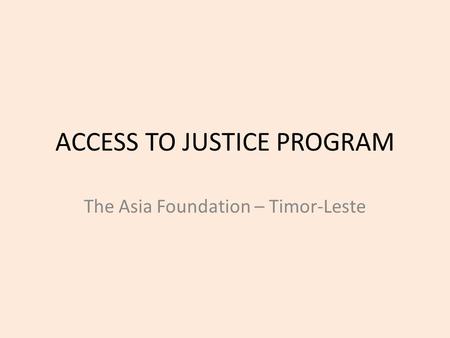 ACCESS TO JUSTICE PROGRAM The Asia Foundation – Timor-Leste.