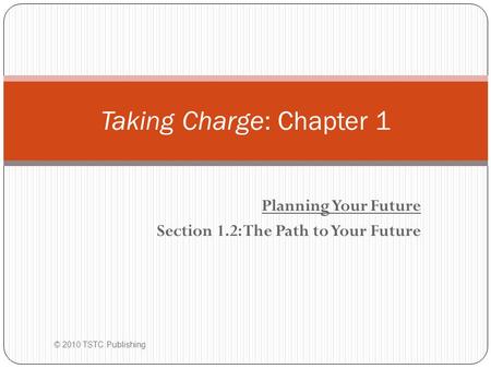 Planning Your Future Section 1.2: The Path to Your Future Taking Charge: Chapter 1 © 2010 TSTC Publishing.
