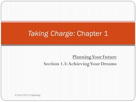 Planning Your Future Section 1.3: Achieving Your Dreams Taking Charge: Chapter 1 © 2010 TSTC Publishing.